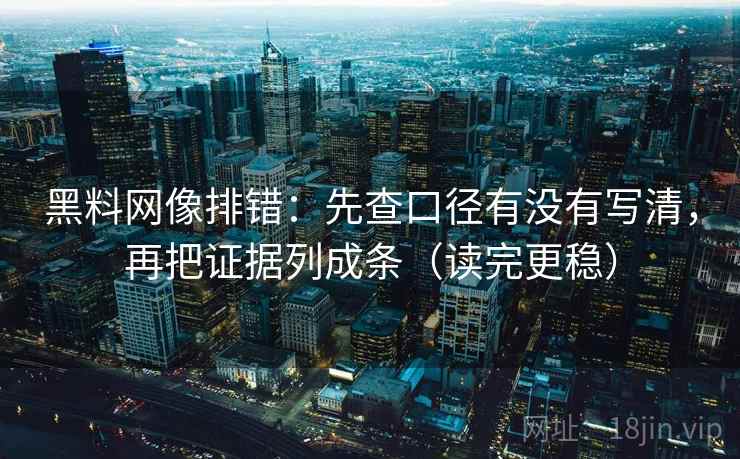 黑料网像排错：先查口径有没有写清，再把证据列成条（读完更稳）