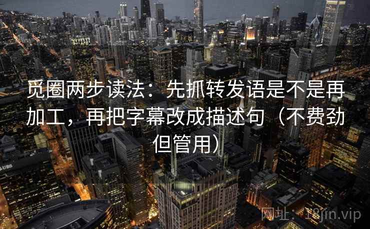 觅圈两步读法：先抓转发语是不是再加工，再把字幕改成描述句（不费劲但管用）