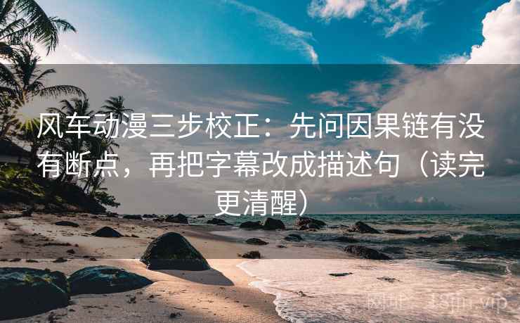 风车动漫三步校正：先问因果链有没有断点，再把字幕改成描述句（读完更清醒）