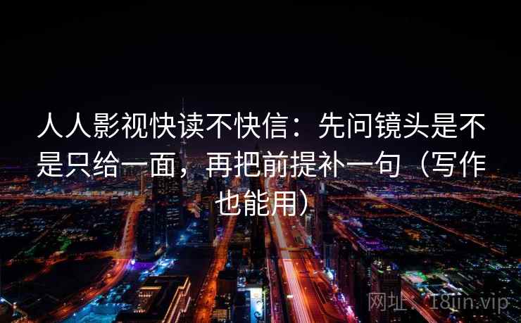 人人影视快读不快信：先问镜头是不是只给一面，再把前提补一句（写作也能用）