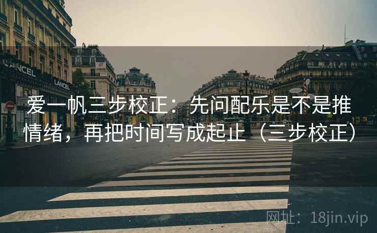 爱一帆三步校正:先问配乐是不是推情绪,再把时间写成起止(三步校正) 爱一帆三步校正:先问配乐是不是推情绪,再把时间写成起止(三步校正)