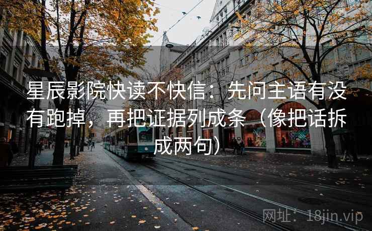 星辰影院快读不快信：先问主语有没有跑掉，再把证据列成条（像把话拆成两句）