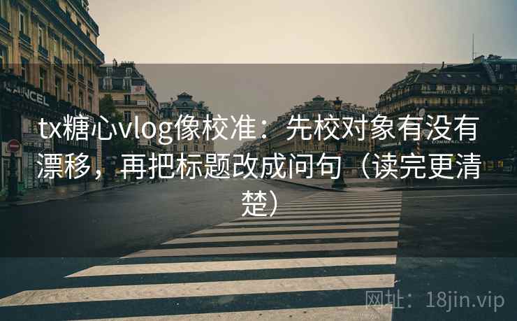 tx糖心vlog像校准:先校对象有没有漂移,再把标题改成问句(读完更清楚) tx糖心vlog像校准:先校对象有没有漂移,再把标题改成问句(读完更清楚)