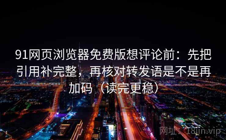 91网页浏览器免费版想评论前：先把引用补完整，再核对转发语是不是再加码（读完更稳）