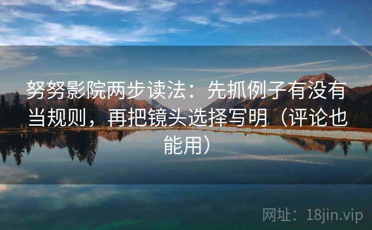 努努影院两步读法:先抓例子有没有当规则,再把镜头选择写明(评论也能用) 努努影院两步读法:先抓例子有没有当规则,再把镜头选择写明(评论也能用)