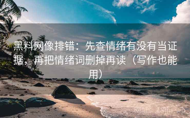 黑料网像排错：先查情绪有没有当证据，再把情绪词删掉再读（写作也能用）