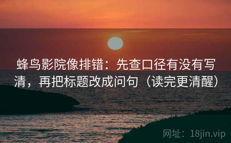 蜂鸟影院像排错：先查口径有没有写清，再把标题改成问句（读完更清醒）