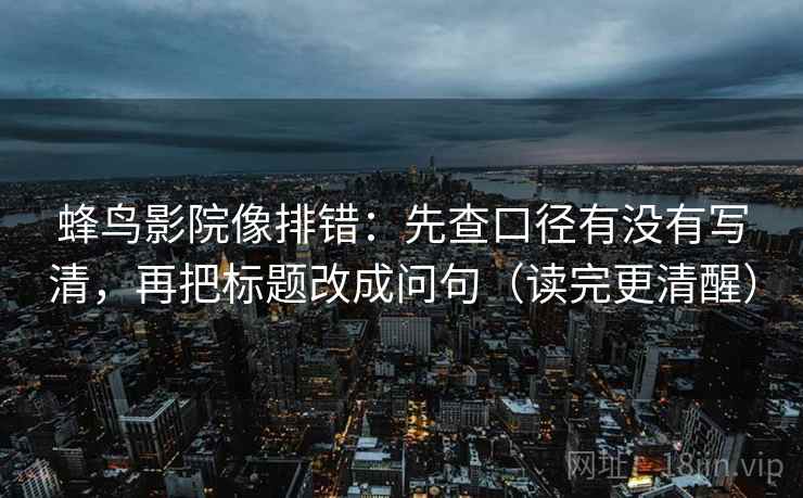 蜂鸟影院像排错：先查口径有没有写清，再把标题改成问句（读完更清醒）