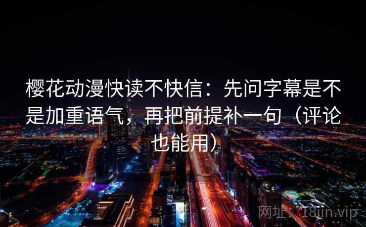 樱花动漫快读不快信：先问字幕是不是加重语气，再把前提补一句（评论也能用）