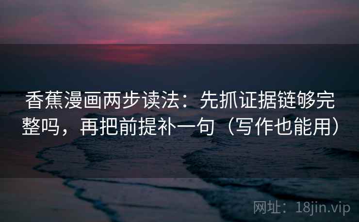 香蕉漫画两步读法：先抓证据链够完整吗，再把前提补一句（写作也能用）