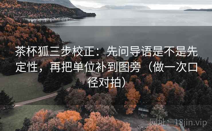 茶杯狐三步校正：先问导语是不是先定性，再把单位补到图旁（做一次口径对拍）