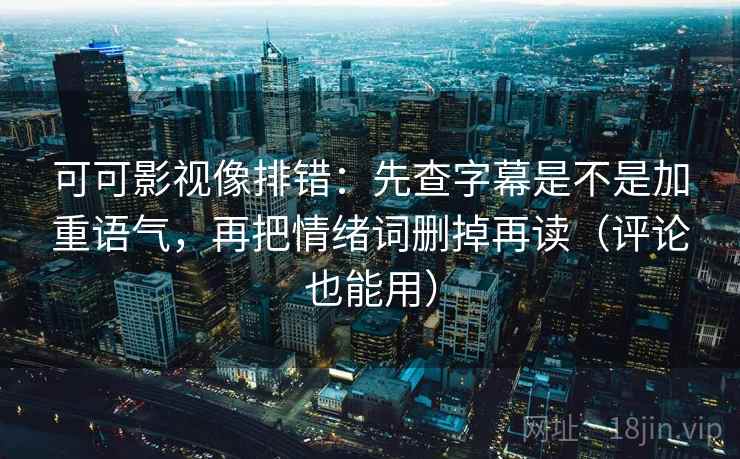 可可影视像排错:先查字幕是不是加重语气,再把情绪词删掉再读(评论也能用) 可可影视像排错:先查字幕是不是加重语气,再把情绪词删掉再读(评论也能用)