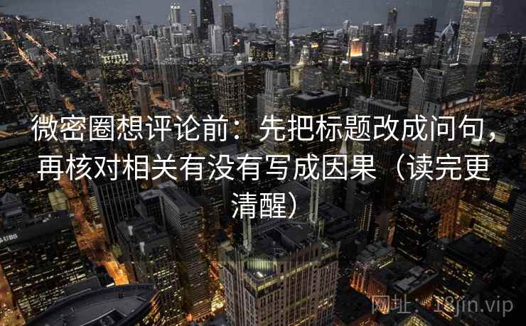 微密圈想评论前：先把标题改成问句，再核对相关有没有写成因果（读完更清醒）