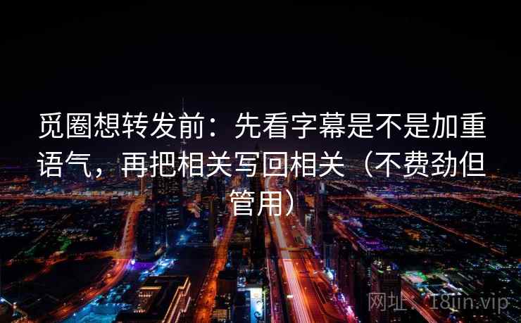 觅圈想转发前：先看字幕是不是加重语气，再把相关写回相关（不费劲但管用）