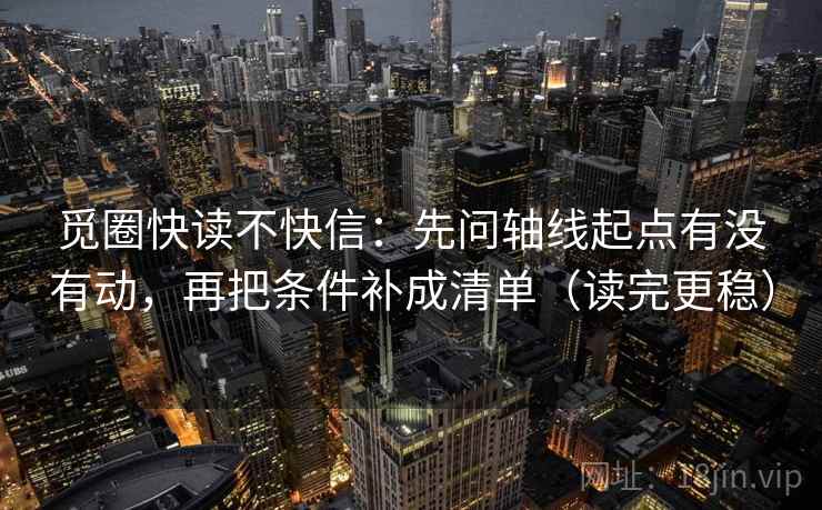 觅圈快读不快信:先问轴线起点有没有动,再把条件补成清单(读完更稳) 觅圈快读不快信:先问轴线起点有没有动,再把条件补成清单(读完更稳)