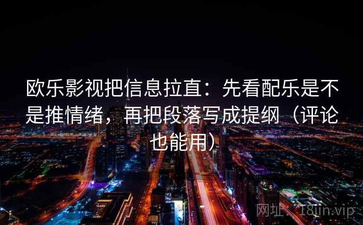 欧乐影视把信息拉直:先看配乐是不是推情绪,再把段落写成提纲(评论也能用) 欧乐影视把信息拉直:先看配乐是不是推情绪,再把段落写成提纲(评论也能用)