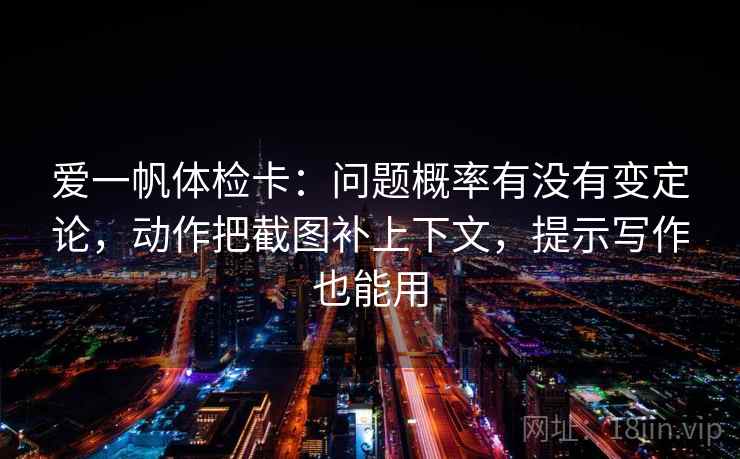 爱一帆体检卡：问题概率有没有变定论，动作把截图补上下文，提示写作也能用