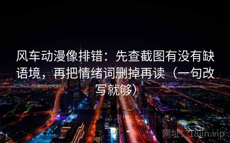 风车动漫像排错：先查截图有没有缺语境，再把情绪词删掉再读（一句改写就够）