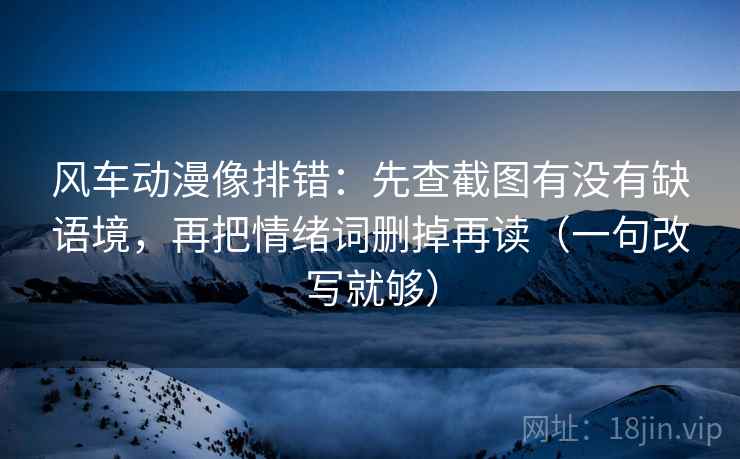 风车动漫像排错：先查截图有没有缺语境，再把情绪词删掉再读（一句改写就够）