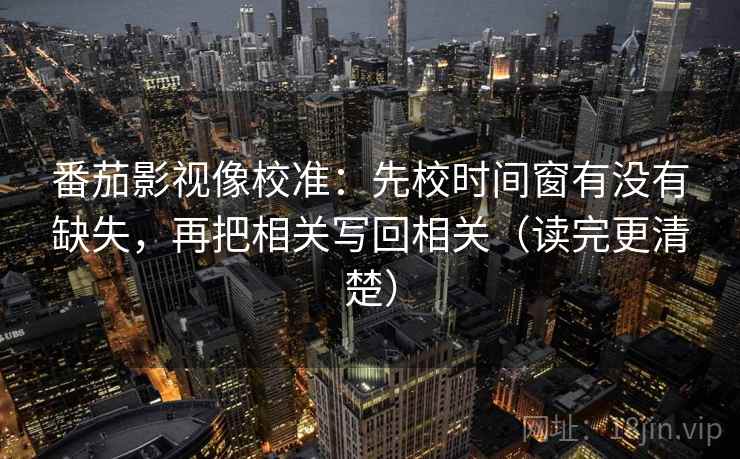 番茄影视像校准：先校时间窗有没有缺失，再把相关写回相关（读完更清楚）