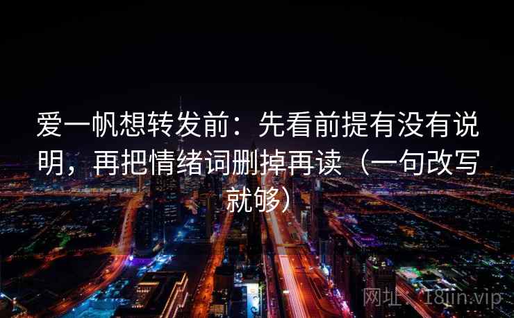 爱一帆想转发前：先看前提有没有说明，再把情绪词删掉再读（一句改写就够）