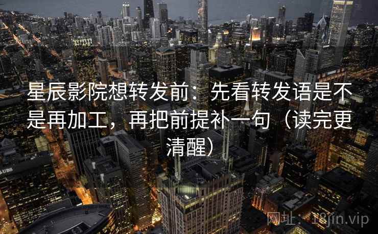 星辰影院想转发前：先看转发语是不是再加工，再把前提补一句（读完更清醒）
