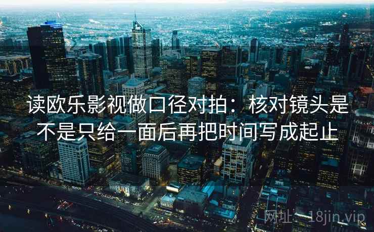 读欧乐影视做口径对拍:核对镜头是不是只给一面后再把时间写成起止 读欧乐影视做口径对拍:核对镜头是不是只给一面后再把时间写成起止