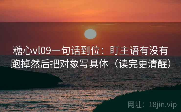 糖心vl09一句话到位：盯主语有没有跑掉然后把对象写具体（读完更清醒）