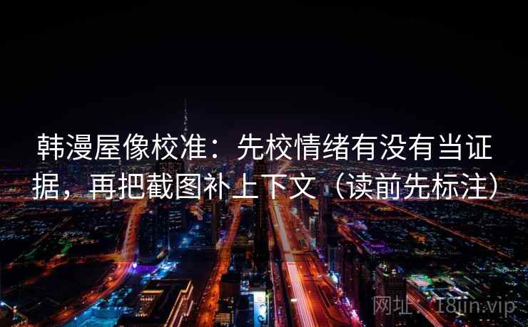 韩漫屋像校准：先校情绪有没有当证据，再把截图补上下文（读前先标注）