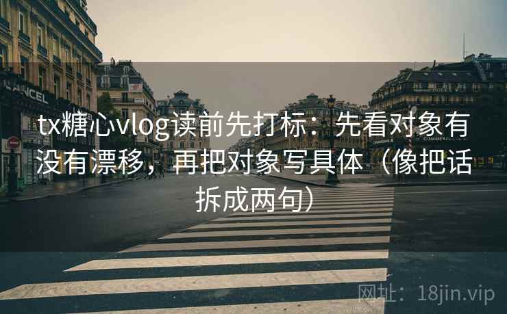 tx糖心vlog读前先打标：先看对象有没有漂移，再把对象写具体（像把话拆成两句）
