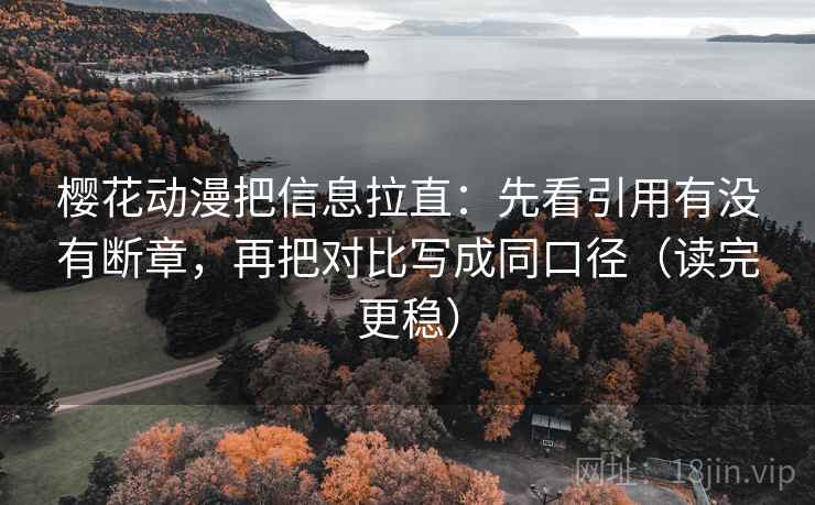 樱花动漫把信息拉直：先看引用有没有断章，再把对比写成同口径（读完更稳）