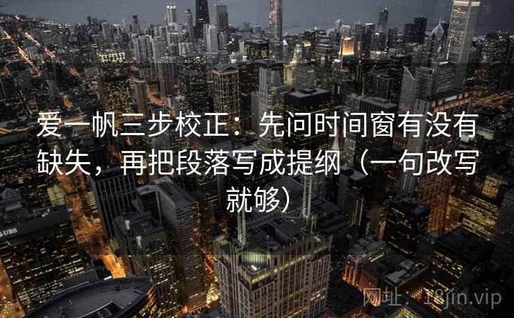 爱一帆三步校正:先问时间窗有没有缺失,再把段落写成提纲(一句改写就够) 爱一帆三步校正:先问时间窗有没有缺失,再把段落写成提纲(一句改写就够)