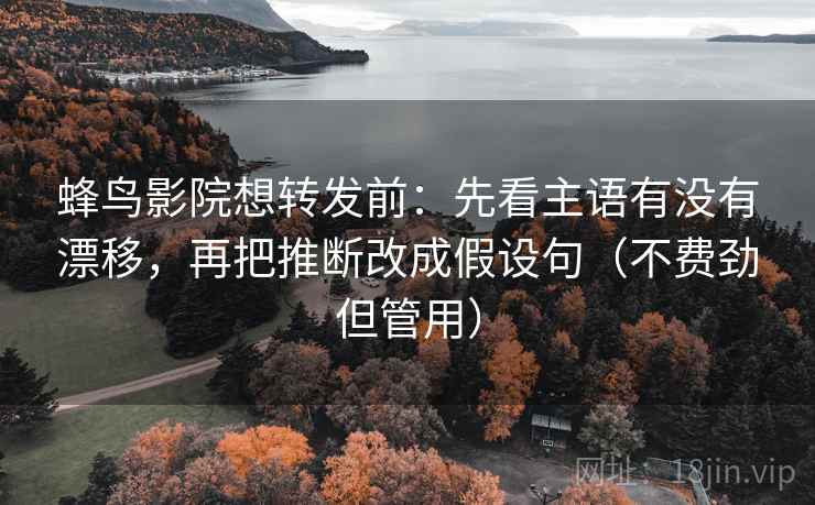 蜂鸟影院想转发前：先看主语有没有漂移，再把推断改成假设句（不费劲但管用）