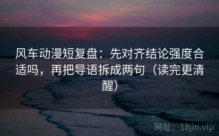 风车动漫短复盘:先对齐结论强度合适吗,再把导语拆成两句(读完更清醒) 风车动漫短复盘:先对齐结论强度合适吗,再把导语拆成两句(读完更清醒)