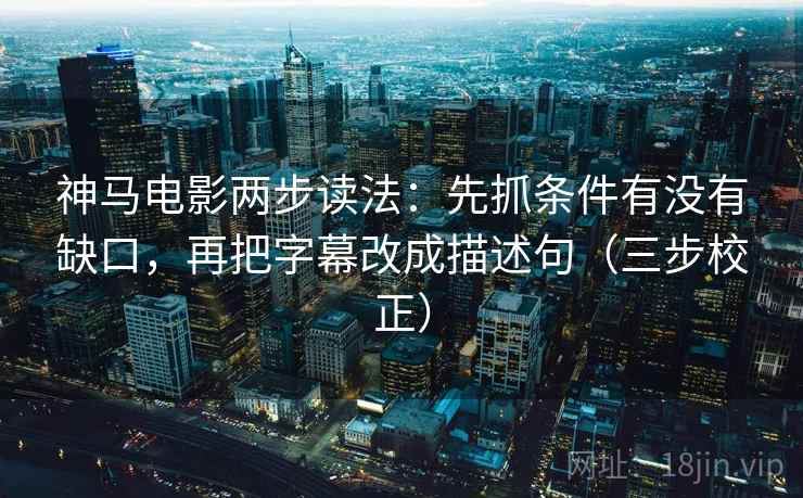 神马电影两步读法：先抓条件有没有缺口，再把字幕改成描述句（三步校正）
