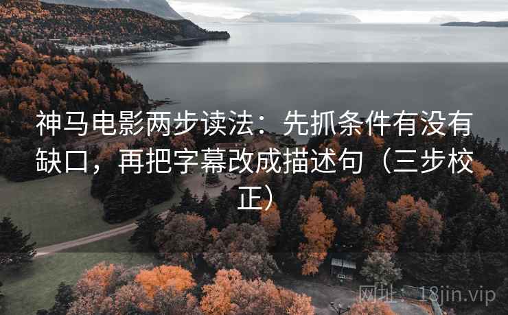 神马电影两步读法:先抓条件有没有缺口,再把字幕改成描述句(三步校正) 神马电影两步读法:先抓条件有没有缺口,再把字幕改成描述句(三步校正)