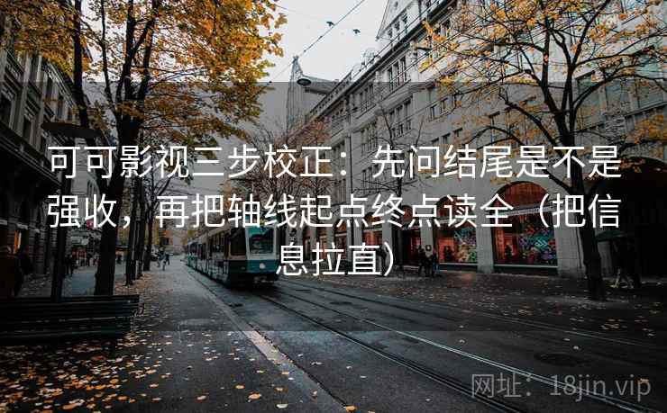 可可影视三步校正：先问结尾是不是强收，再把轴线起点终点读全（把信息拉直）