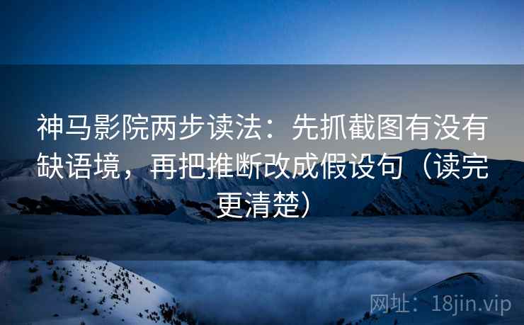 神马影院两步读法：先抓截图有没有缺语境，再把推断改成假设句（读完更清楚）