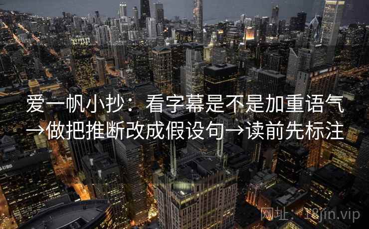 爱一帆小抄：看字幕是不是加重语气→做把推断改成假设句→读前先标注