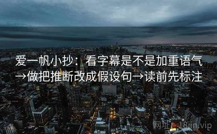 爱一帆小抄:看字幕是不是加重语气→做把推断改成假设句→读前先标注 爱一帆小抄:看字幕是不是加重语气→做把推断改成假设句→读前先标注