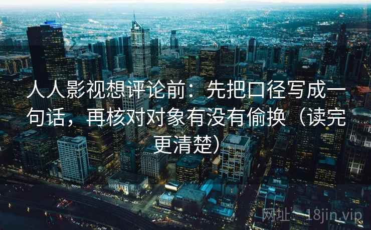 人人影视想评论前：先把口径写成一句话，再核对对象有没有偷换（读完更清楚）