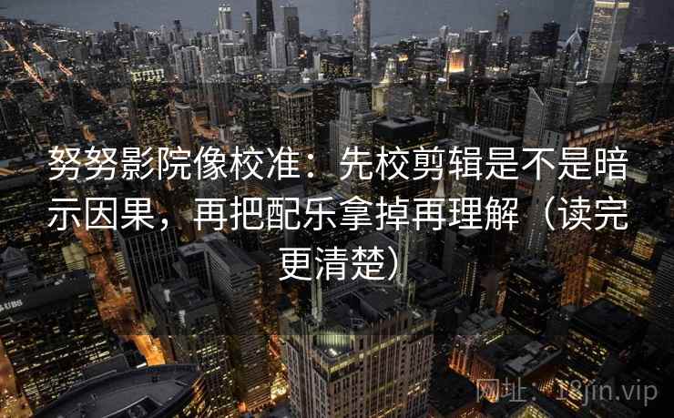 努努影院像校准：先校剪辑是不是暗示因果，再把配乐拿掉再理解（读完更清楚）