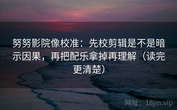 努努影院像校准：先校剪辑是不是暗示因果，再把配乐拿掉再理解（读完更清楚）