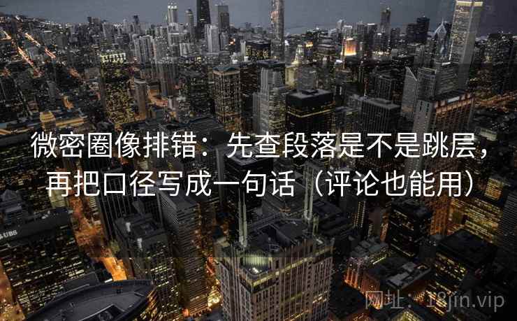 微密圈像排错:先查段落是不是跳层,再把口径写成一句话(评论也能用) 微密圈像排错:先查段落是不是跳层,再把口径写成一句话(评论也能用)