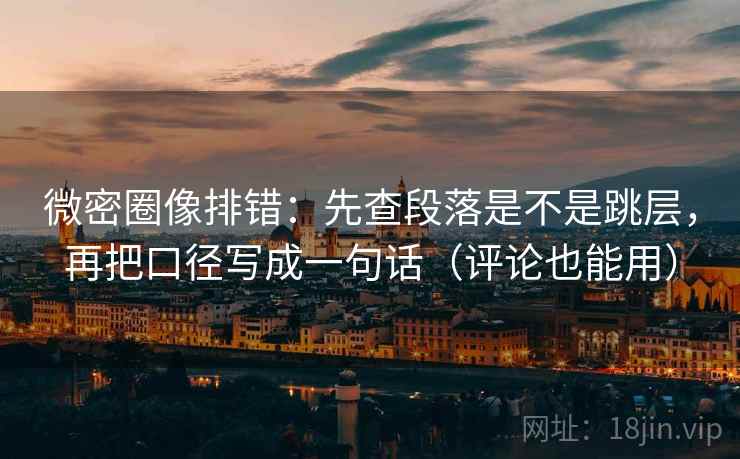 微密圈像排错：先查段落是不是跳层，再把口径写成一句话（评论也能用）
