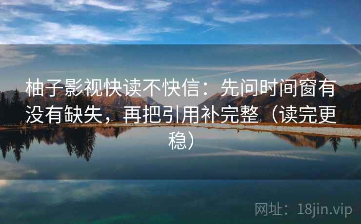 柚子影视快读不快信:先问时间窗有没有缺失,再把引用补完整(读完更稳) 柚子影视快读不快信:先问时间窗有没有缺失,再把引用补完整(读完更稳)