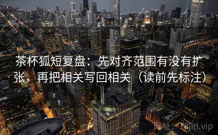 茶杯狐短复盘：先对齐范围有没有扩张，再把相关写回相关（读前先标注）