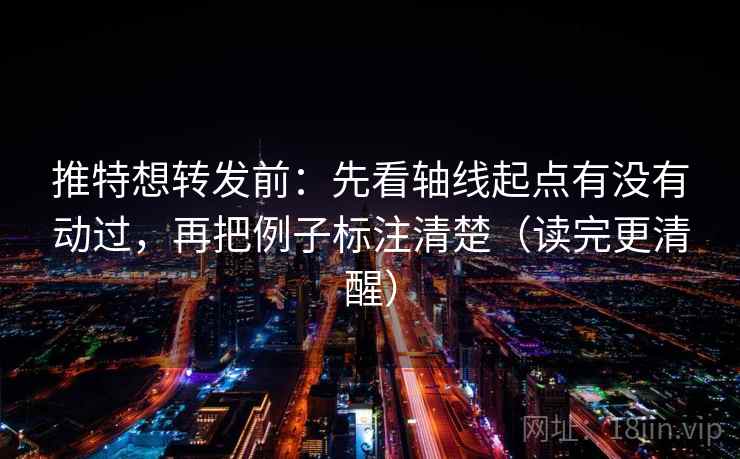 推特想转发前：先看轴线起点有没有动过，再把例子标注清楚（读完更清醒）