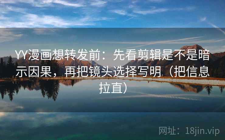 YY漫画想转发前：先看剪辑是不是暗示因果，再把镜头选择写明（把信息拉直）