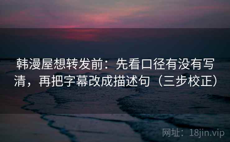 韩漫屋想转发前：先看口径有没有写清，再把字幕改成描述句（三步校正）